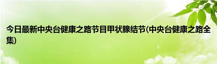 今日最新中央台健康之路节目甲状腺结节(中央台健康之路全集)