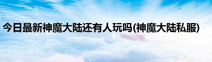 今日最新神魔大陆还有人玩吗(神魔大陆私服)