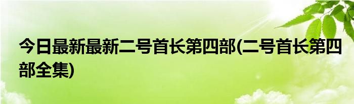 今日最新最新二号首长第四部(二号首长第四部全集)