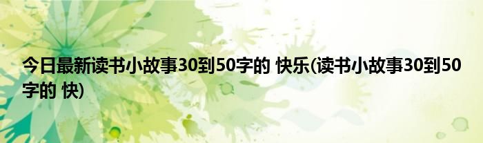 今日最新读书小故事30到50字的 快乐(读书小故事30到50字的 快)