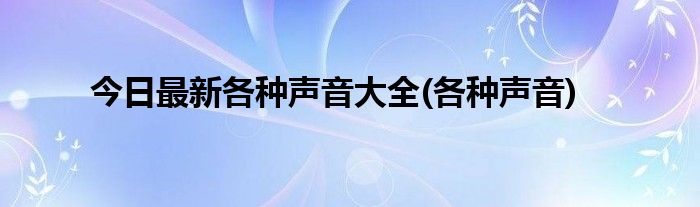 今日最新各种声音大全(各种声音)