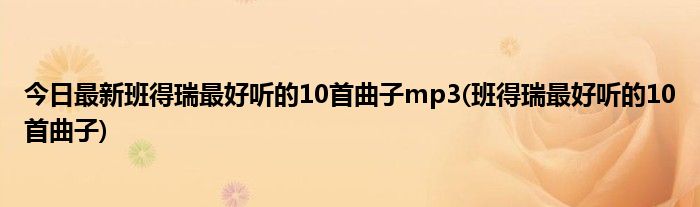 今日最新班得瑞最好听的10首曲子mp3(班得瑞最好听的10首曲子)