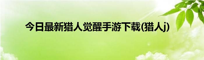 今日最新猎人觉醒手游下载(猎人j)