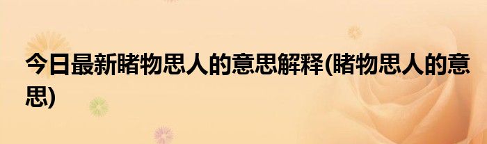 今日最新睹物思人的意思解释(睹物思人的意思)