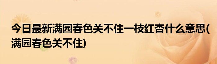 今日最新满园春色关不住一枝红杏什么意思(满园春色关不住)