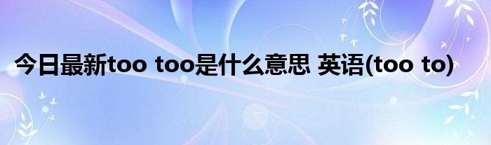 今日最新too too是什么意思 英语(too to)