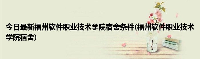 今日最新福州软件职业技术学院宿舍条件(福州软件职业技术学院宿舍)