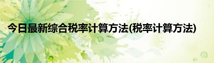 今日最新综合税率计算方法(税率计算方法)