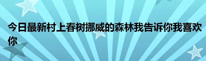 今日最新村上春树挪威的森林我告诉你我喜欢你
