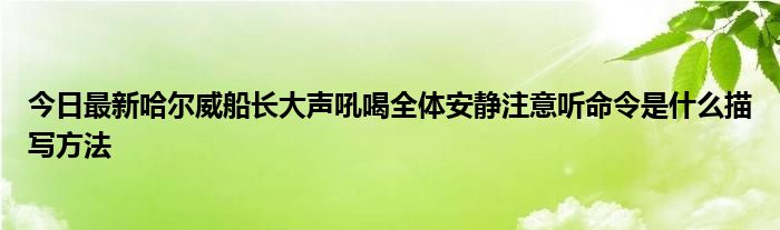 今日最新哈尔威船长大声吼喝全体安静注意听命令是什么描写方法