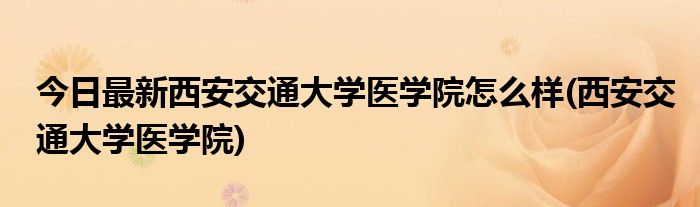 今日最新西安交通大学医学院怎么样(西安交通大学医学院)