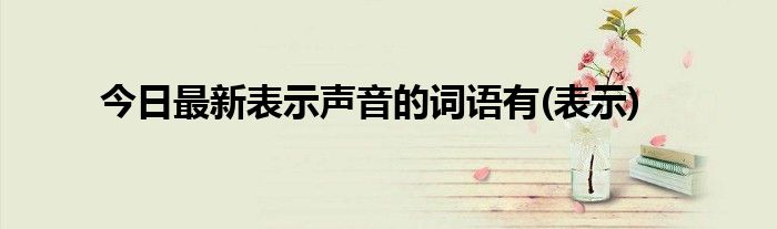 今日最新表示声音的词语有(表示)