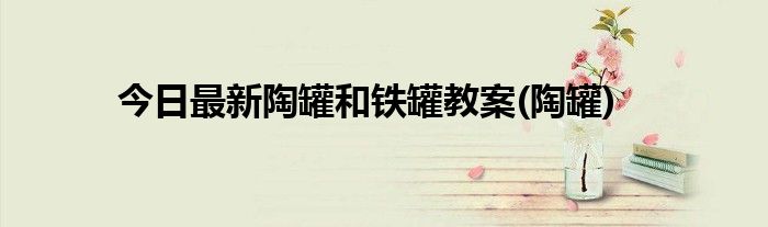 今日最新陶罐和铁罐教案(陶罐)