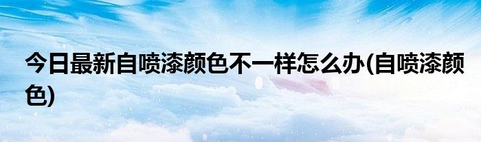 今日最新自喷漆颜色不一样怎么办(自喷漆颜色)