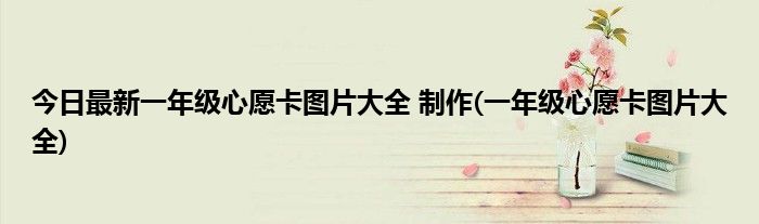 今日最新一年级心愿卡图片大全 制作(一年级心愿卡图片大全)