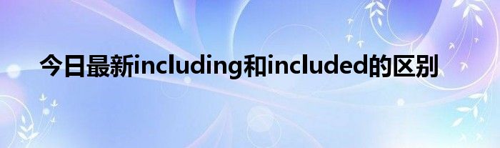 今日最新including和included的区别