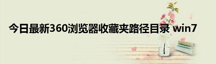 今日最新360浏览器收藏夹路径目录 win7