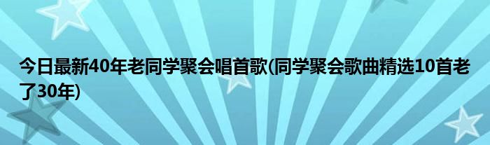 今日最新40年老同学聚会唱首歌(同学聚会歌曲精选10首老了30年)