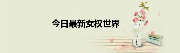 今日最新女权世界