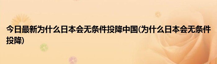 今日最新为什么日本会无条件投降中国(为什么日本会无条件投降)