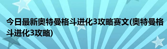 今日最新奥特曼格斗进化3攻略赛文(奥特曼格斗进化3攻略)