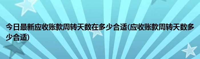 今日最新应收账款周转天数在多少合适(应收账款周转天数多少合适)