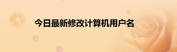 今日最新修改计算机用户名