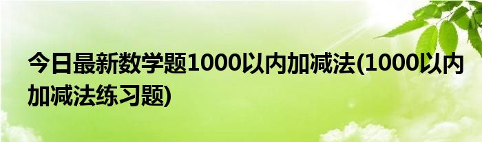 今日最新数学题1000以内加减法(1000以内加减法练习题)