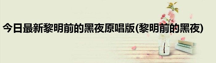 今日最新黎明前的黑夜原唱版(黎明前的黑夜)