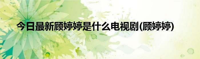 今日最新顾婷婷是什么电视剧(顾婷婷)