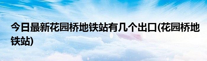 今日最新花园桥地铁站有几个出口(花园桥地铁站)