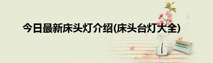 今日最新床头灯介绍(床头台灯大全)