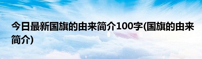 今日最新国旗的由来简介100字(国旗的由来简介)