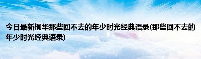 今日最新桐华那些回不去的年少时光经典语录(那些回不去的年少时光经典语录)