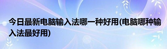 今日最新电脑输入法哪一种好用(电脑哪种输入法最好用)