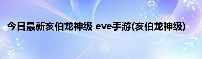 今日最新亥伯龙神级 eve手游(亥伯龙神级)