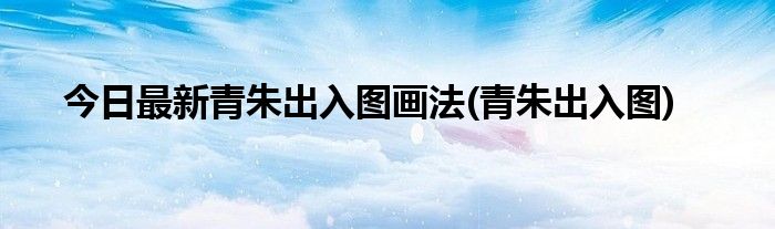 今日最新青朱出入图画法(青朱出入图)