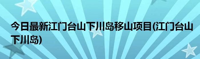今日最新江门台山下川岛移山项目(江门台山下川岛)