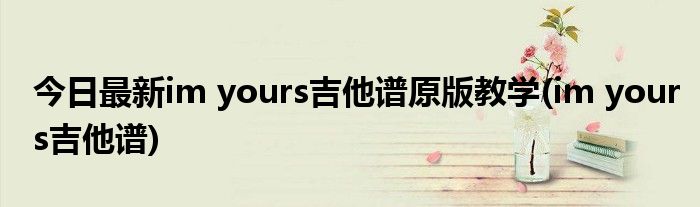 今日最新im yours吉他谱原版教学(im yours吉他谱)