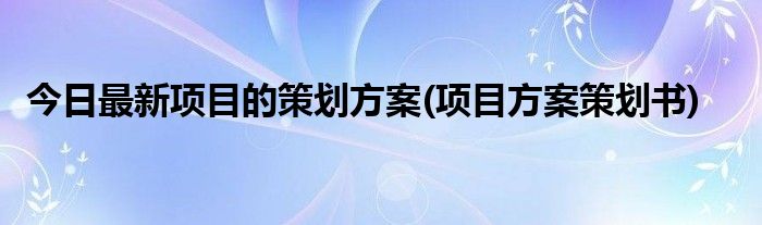 今日最新项目的策划方案(项目方案策划书)