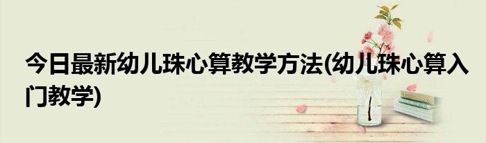 今日最新幼儿珠心算教学方法(幼儿珠心算入门教学)