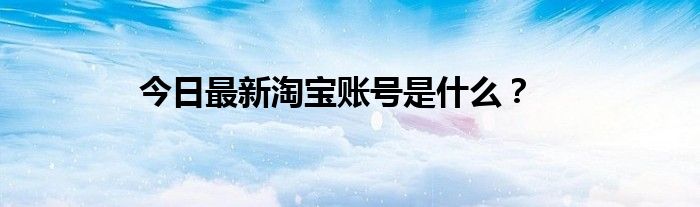 今日最新淘宝账号是什么？