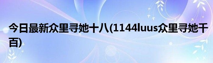 今日最新众里寻她十八(1144luus众里寻她千百)