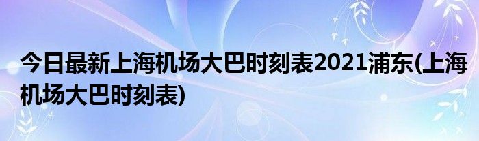 今日最新上海机场大巴时刻表2021浦东(上海机场大巴时刻表)