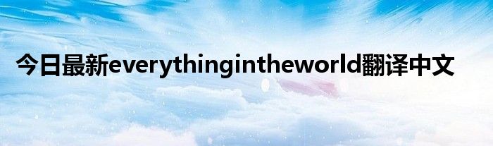 今日最新everythingintheworld翻译中文