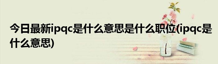 今日最新ipqc是什么意思是什么职位(ipqc是什么意思)
