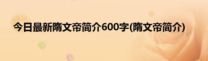 今日最新隋文帝简介600字(隋文帝简介)