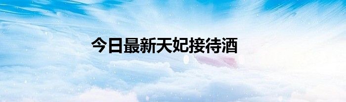 今日最新天妃接待酒
