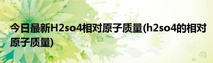 今日最新H2so4相对原子质量(h2so4的相对原子质量)