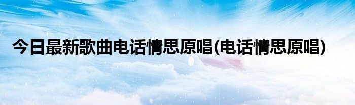今日最新歌曲电话情思原唱(电话情思原唱)